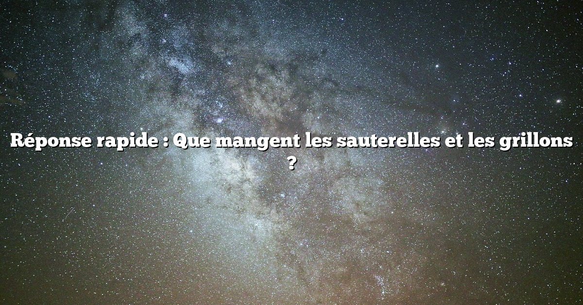 Réponse rapide : Que mangent les sauterelles et les grillons ?